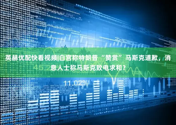 英赫优配快看视频|白宫称特朗普 “赞赏” 马斯克道歉，消息人士称马斯克致电求和？