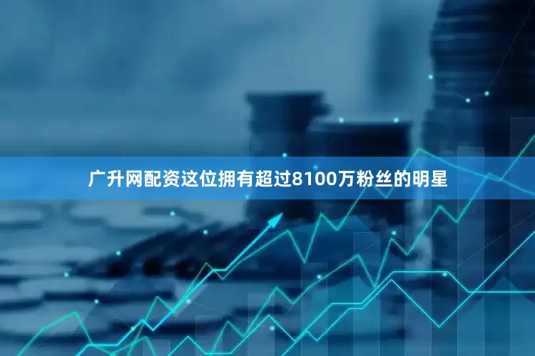 广升网配资这位拥有超过8100万粉丝的明星