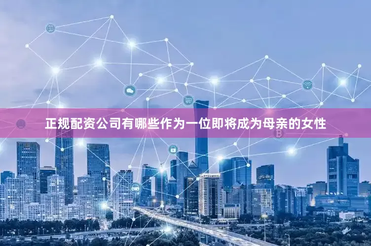 正规配资公司有哪些作为一位即将成为母亲的女性