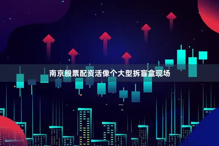 南京股票配资活像个大型拆盲盒现场