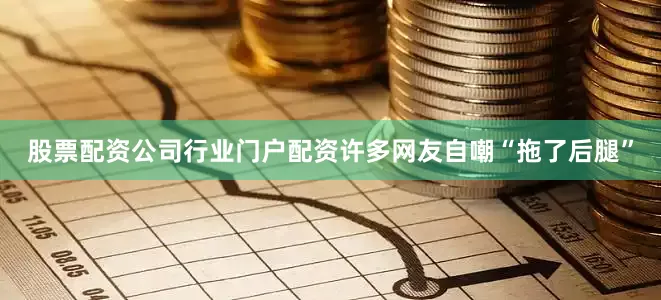 股票配资公司行业门户配资许多网友自嘲“拖了后腿”