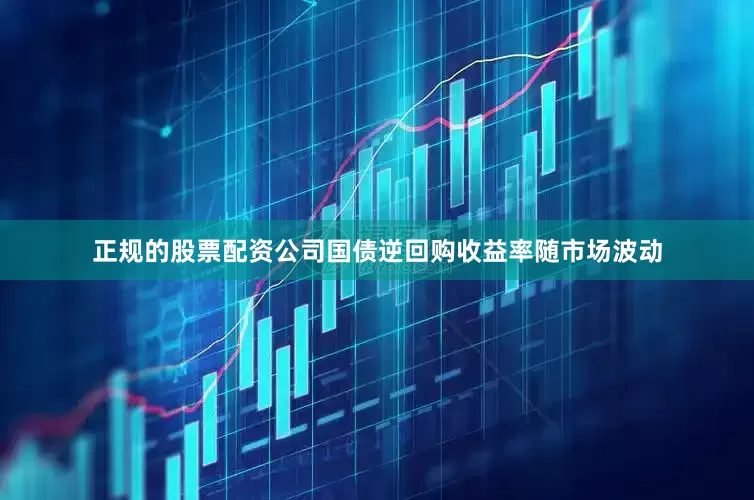 正规的股票配资公司国债逆回购收益率随市场波动