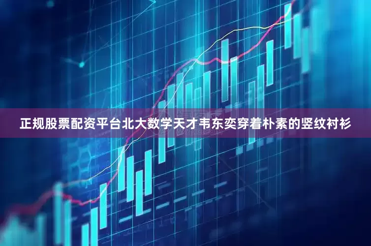 正规股票配资平台北大数学天才韦东奕穿着朴素的竖纹衬衫