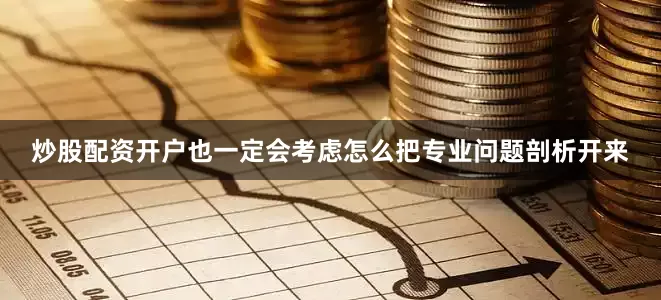 炒股配资开户也一定会考虑怎么把专业问题剖析开来