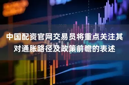 中国配资官网交易员将重点关注其对通胀路径及政策前瞻的表述