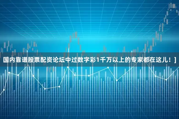 国内靠谱股票配资论坛中过数字彩1千万以上的专家都在这儿！]