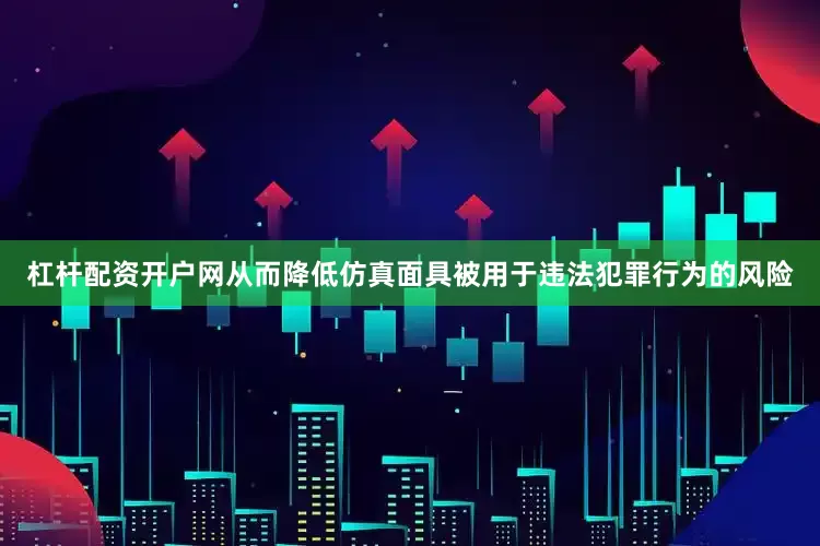 杠杆配资开户网从而降低仿真面具被用于违法犯罪行为的风险