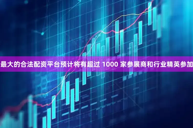 最大的合法配资平台预计将有超过 1000 家参展商和行业精英参加