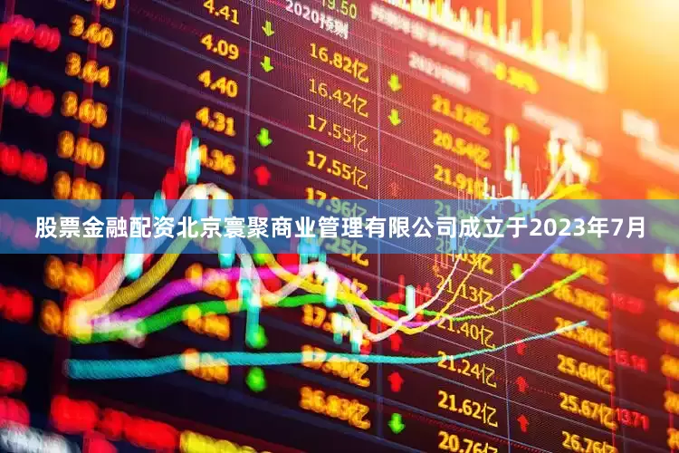 股票金融配资北京寰聚商业管理有限公司成立于2023年7月
