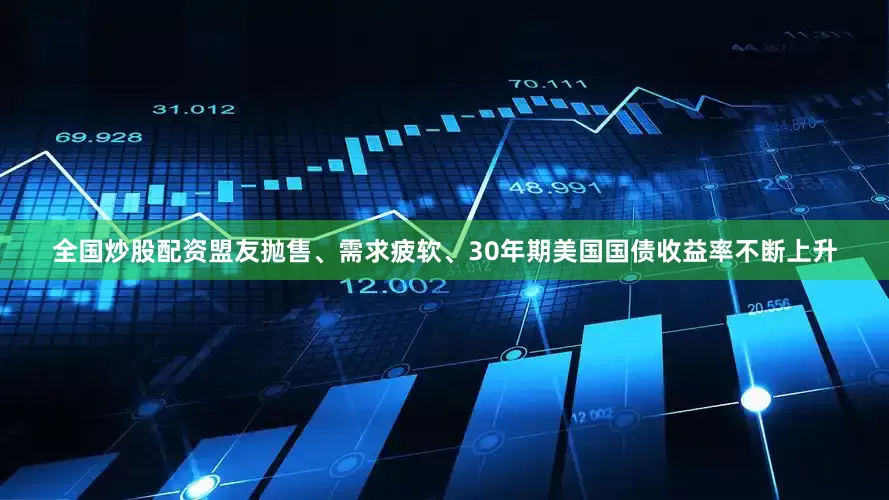 全国炒股配资盟友抛售、需求疲软、30年期美国国债收益率不断上升