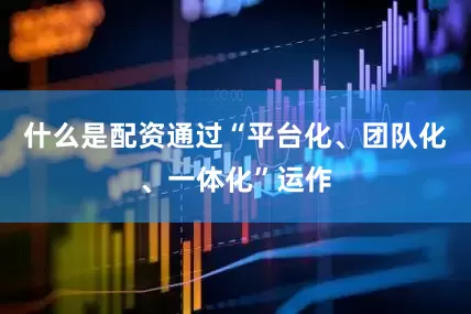 什么是配资　　通过“平台化、团队化、一体化”运作