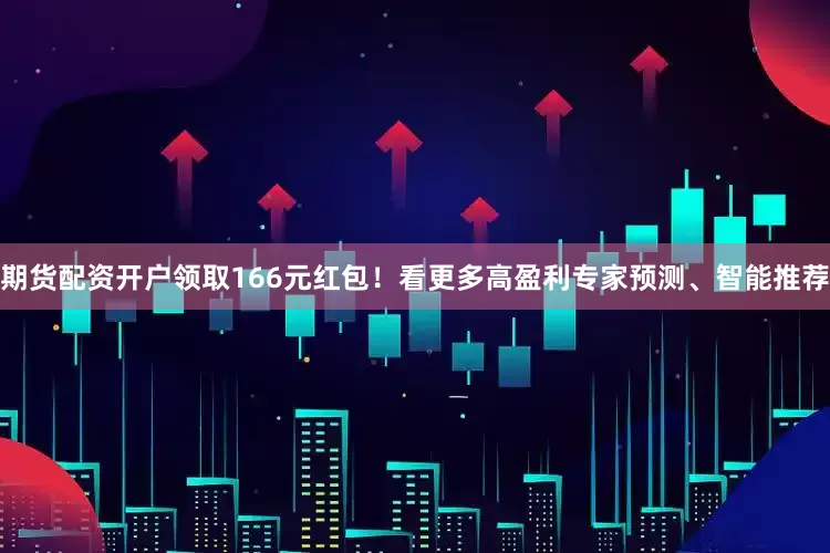 期货配资开户领取166元红包！看更多高盈利专家预测、智能推荐