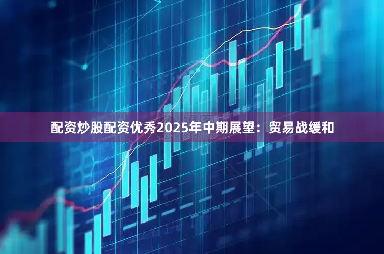 配资炒股配资优秀　　2025年中期展望：贸易战缓和