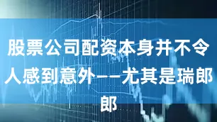 股票公司配资本身并不令人感到意外——尤其是瑞郎