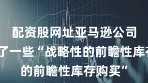 配资股网址亚马逊公司已经做了一些“战略性的前瞻性库存购买”