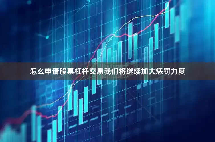 怎么申请股票杠杆交易我们将继续加大惩罚力度