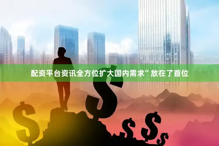 配资平台资讯全方位扩大国内需求”放在了首位