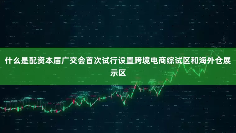 什么是配资本届广交会首次试行设置跨境电商综试区和海外仓展示区