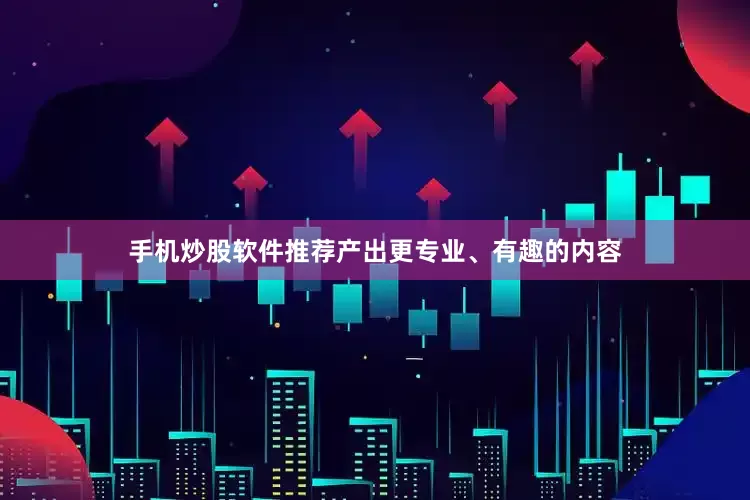 手机炒股软件推荐产出更专业、有趣的内容