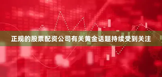 正规的股票配资公司有关黄金话题持续受到关注