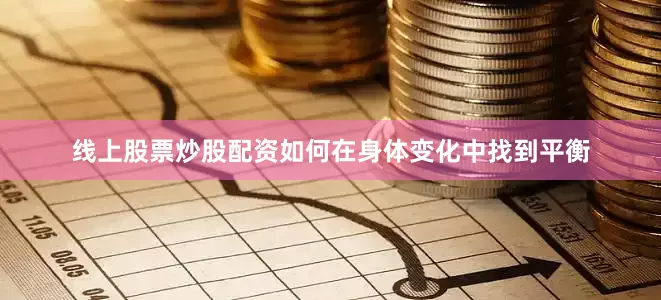 线上股票炒股配资如何在身体变化中找到平衡