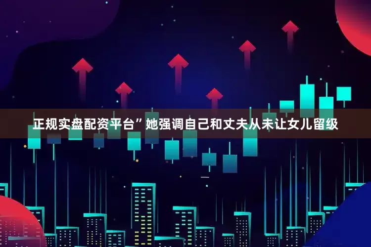 正规实盘配资平台”她强调自己和丈夫从未让女儿留级