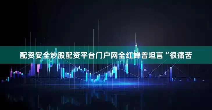 配资安全炒股配资平台门户网全红婵曾坦言“很痛苦