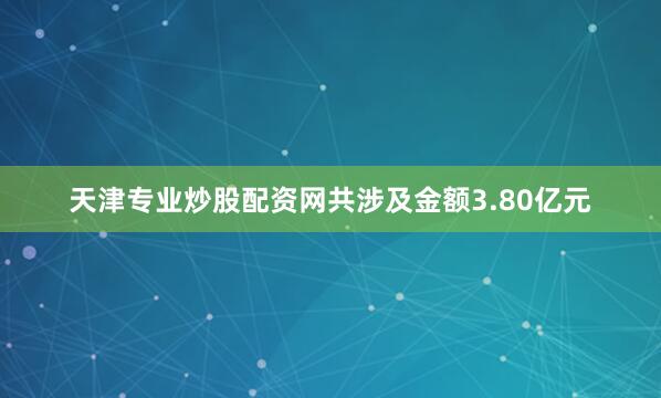 天津专业炒股配资网共涉及金额3.80亿元