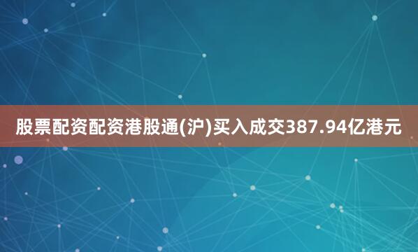 股票配资配资港股通(沪)买入成交387.94亿港元