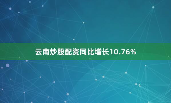 云南炒股配资同比增长10.76%
