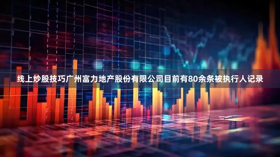 线上炒股技巧广州富力地产股份有限公司目前有80余条被执行人记录