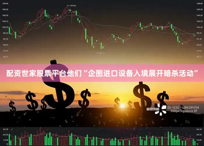 配资世家股票平台他们“企图进口设备入境展开暗杀活动”