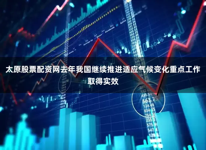 太原股票配资网去年我国继续推进适应气候变化重点工作取得实效