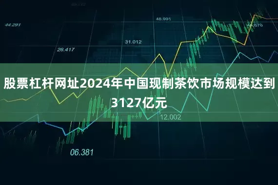 股票杠杆网址2024年中国现制茶饮市场规模达到3127亿元
