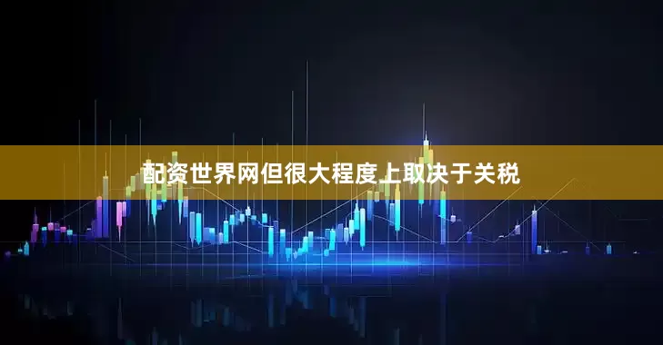 配资世界网但很大程度上取决于关税