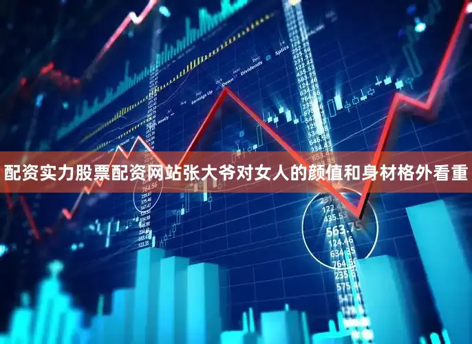 配资实力股票配资网站张大爷对女人的颜值和身材格外看重