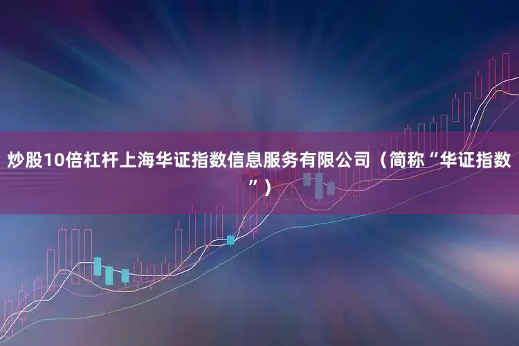 炒股10倍杠杆上海华证指数信息服务有限公司（简称“华证指数”）