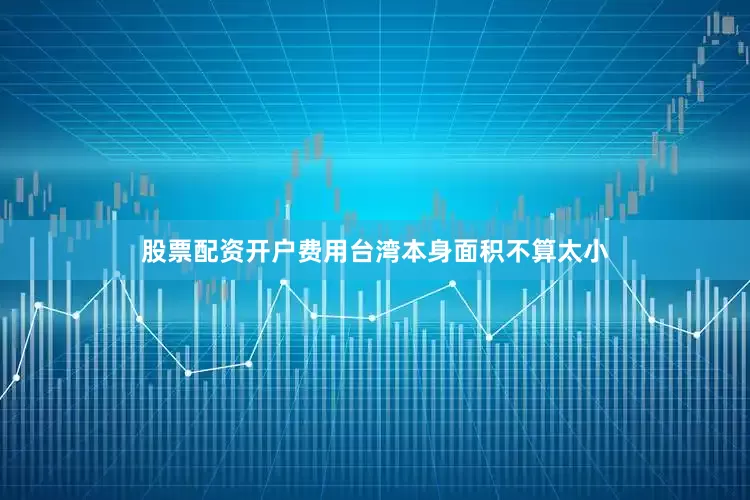 股票配资开户费用台湾本身面积不算太小
