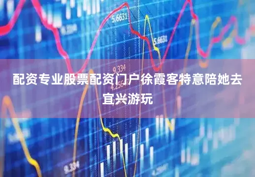 配资专业股票配资门户徐霞客特意陪她去宜兴游玩