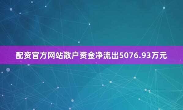 配资官方网站散户资金净流出5076.93万元