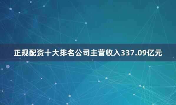 正规配资十大排名公司主营收入337.09亿元