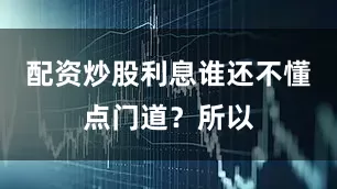 配资炒股利息谁还不懂点门道？所以