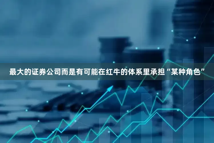 最大的证券公司而是有可能在红牛的体系里承担“某种角色”