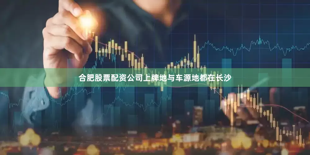 合肥股票配资公司上牌地与车源地都在长沙