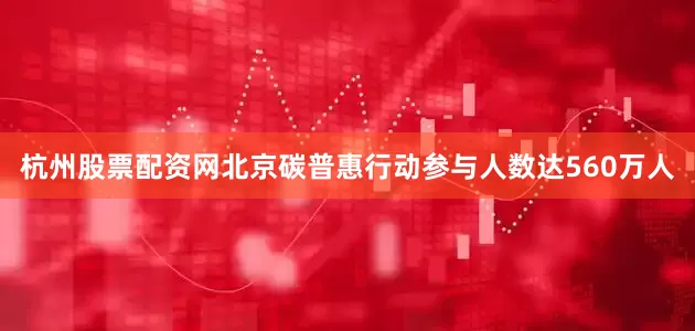 杭州股票配资网北京碳普惠行动参与人数达560万人