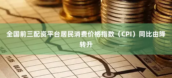 全国前三配资平台居民消费价格指数（CPI）同比由降转升