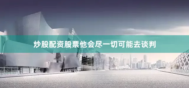 炒股配资股票他会尽一切可能去谈判