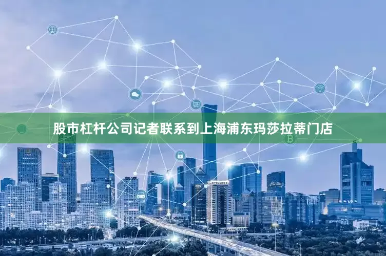股市杠杆公司记者联系到上海浦东玛莎拉蒂门店