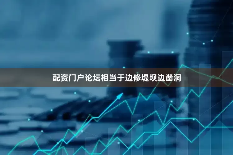 配资门户论坛相当于边修堤坝边凿洞