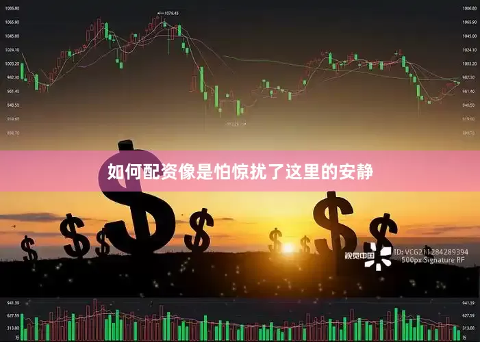 如何配资像是怕惊扰了这里的安静